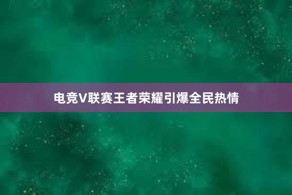 电竞V联赛王者荣耀引爆全民热情