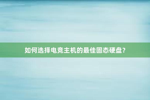 如何选择电竞主机的最佳固态硬盘？