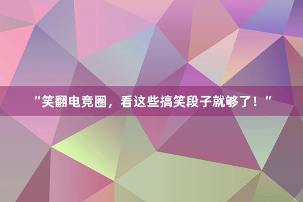 “笑翻电竞圈，看这些搞笑段子就够了！”