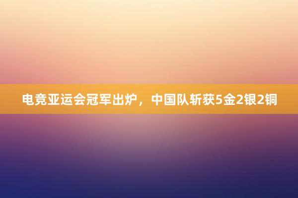 电竞亚运会冠军出炉，中国队斩获5金2银2铜