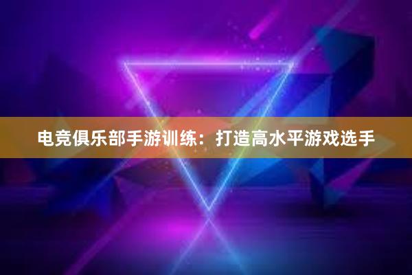 电竞俱乐部手游训练：打造高水平游戏选手