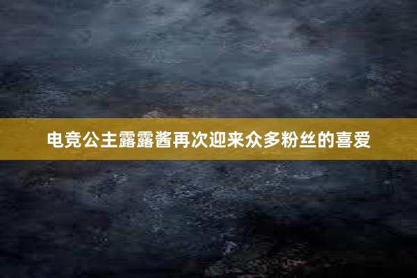 电竞公主露露酱再次迎来众多粉丝的喜爱