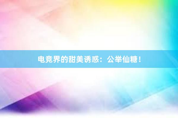 电竞界的甜美诱惑：公举仙糖！