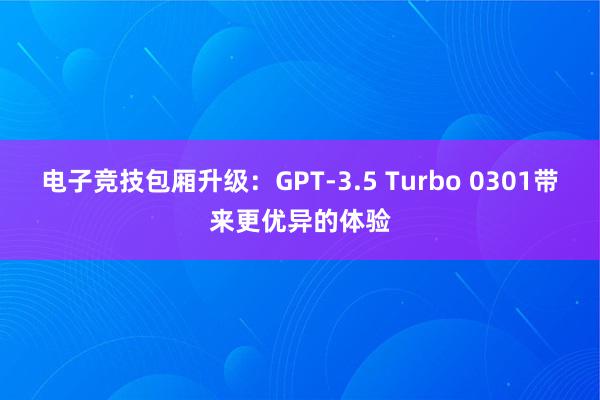 电子竞技包厢升级：GPT-3.5 Turbo 0301带来更优异的体验