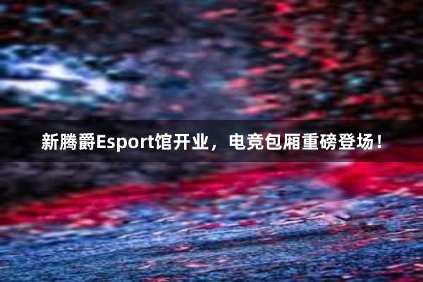 新腾爵Esport馆开业，电竞包厢重磅登场！