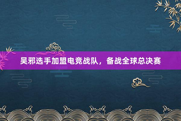 吴邪选手加盟电竞战队，备战全球总决赛