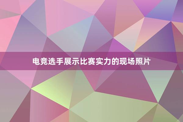 电竞选手展示比赛实力的现场照片