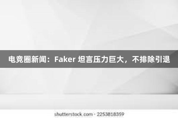 电竞圈新闻：Faker 坦言压力巨大，不排除引退