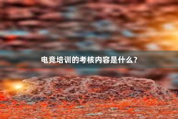 电竞培训的考核内容是什么？