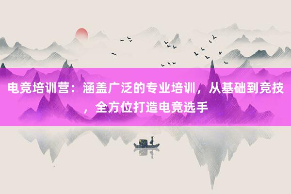 电竞培训营：涵盖广泛的专业培训，从基础到竞技，全方位打造电竞选手