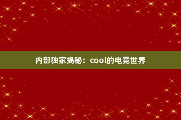 内部独家揭秘：cool的电竞世界