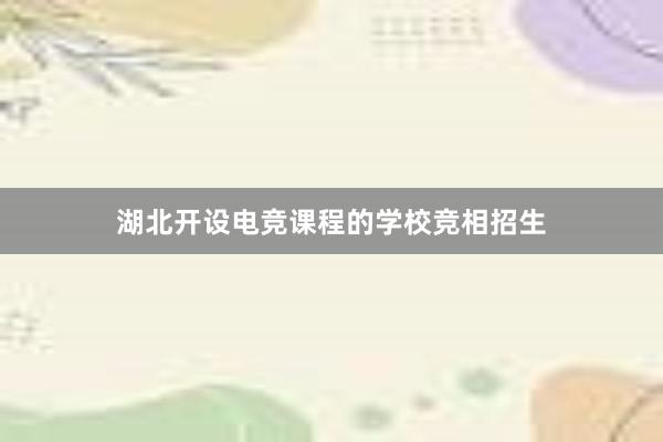 湖北开设电竞课程的学校竞相招生