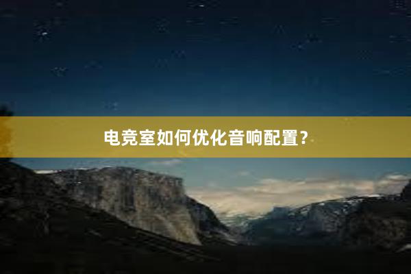 电竞室如何优化音响配置？