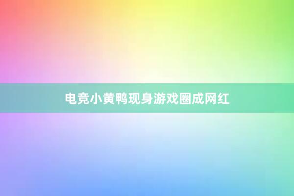 电竞小黄鸭现身游戏圈成网红