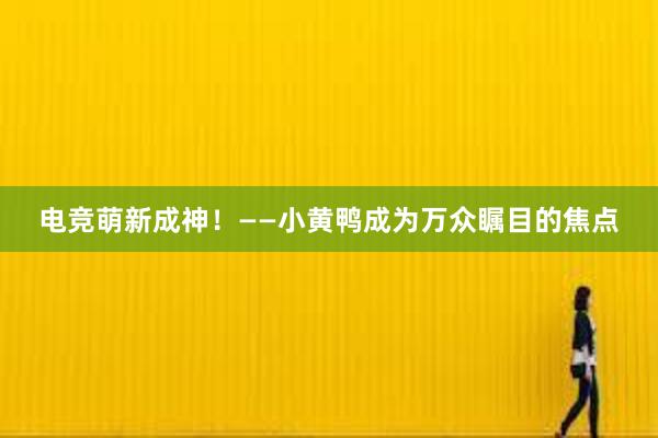 电竞萌新成神！——小黄鸭成为万众瞩目的焦点