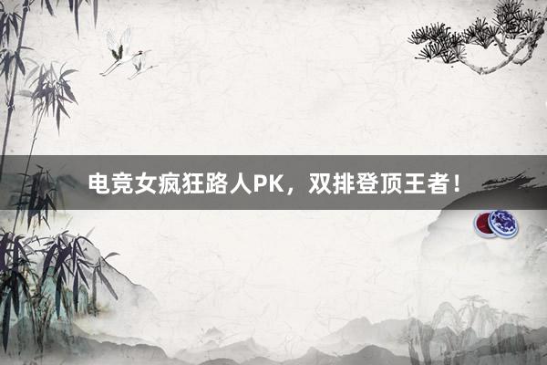 电竞女疯狂路人PK，双排登顶王者！