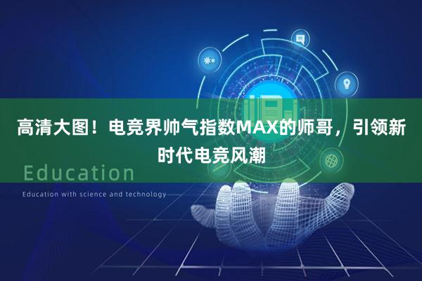 高清大图！电竞界帅气指数MAX的师哥，引领新时代电竞风潮