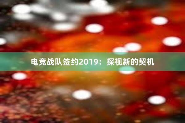 电竞战队签约2019：探视新的契机