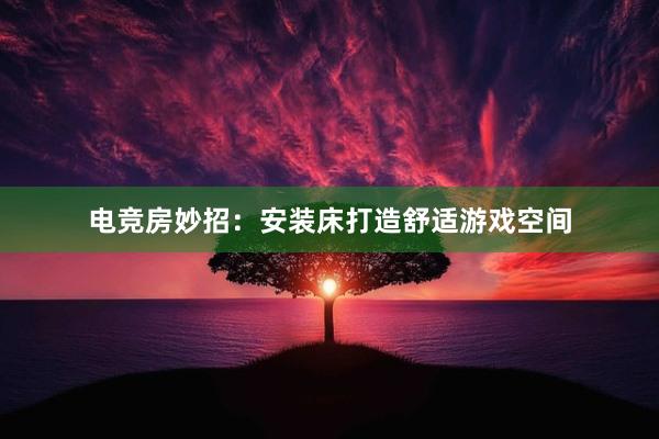 电竞房妙招：安装床打造舒适游戏空间