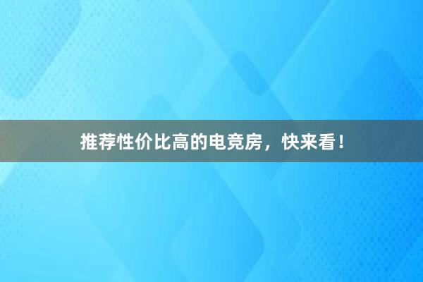 推荐性价比高的电竞房，快来看！