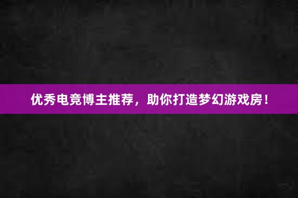 优秀电竞博主推荐，助你打造梦幻游戏房！