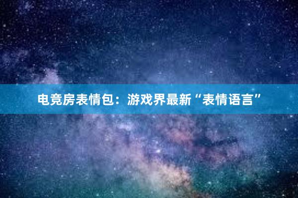 电竞房表情包：游戏界最新“表情语言”