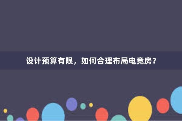 设计预算有限，如何合理布局电竞房？