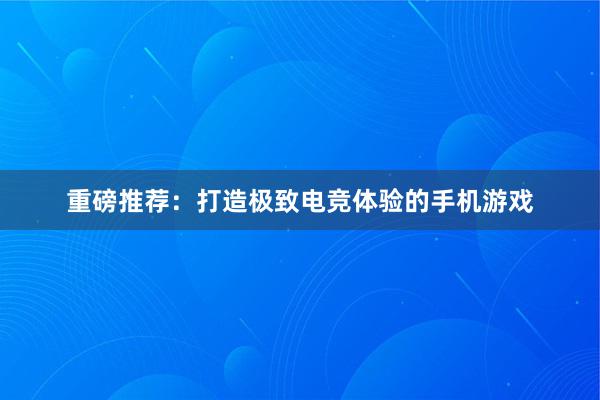 重磅推荐：打造极致电竞体验的手机游戏