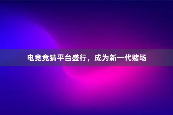 电竞竞猜平台盛行，成为新一代赌场