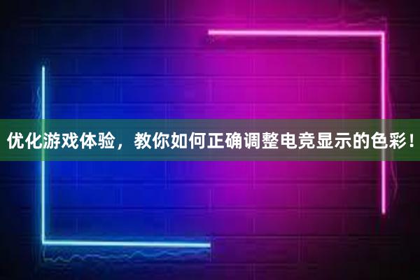 优化游戏体验，教你如何正确调整电竞显示的色彩！