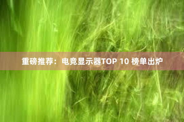 重磅推荐：电竞显示器TOP 10 榜单出炉