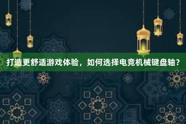 打造更舒适游戏体验，如何选择电竞机械键盘轴？