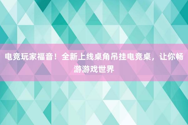 电竞玩家福音！全新上线桌角吊挂电竞桌，让你畅游游戏世界