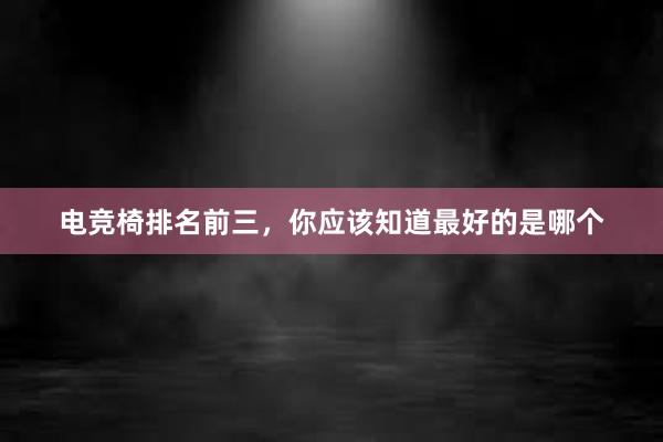 电竞椅排名前三，你应该知道最好的是哪个