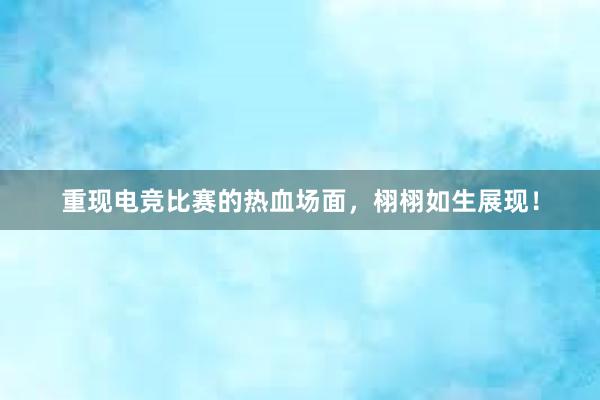 重现电竞比赛的热血场面，栩栩如生展现！