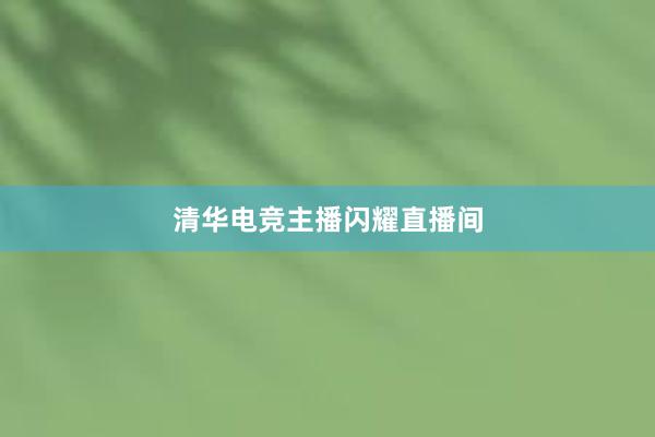 清华电竞主播闪耀直播间