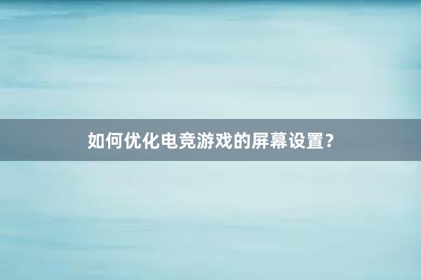 如何优化电竞游戏的屏幕设置？