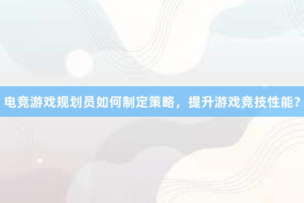 电竞游戏规划员如何制定策略，提升游戏竞技性能？