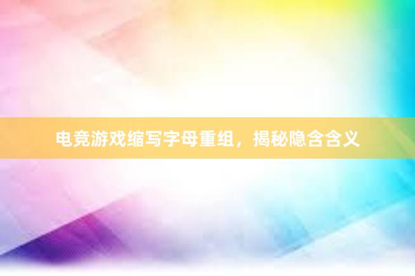 电竞游戏缩写字母重组，揭秘隐含含义