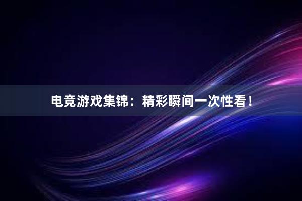 电竞游戏集锦：精彩瞬间一次性看！