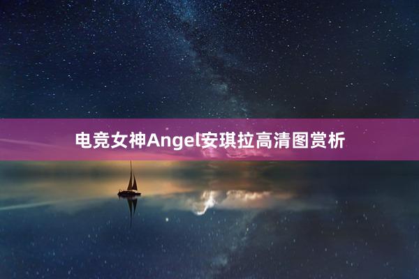 电竞女神Angel安琪拉高清图赏析