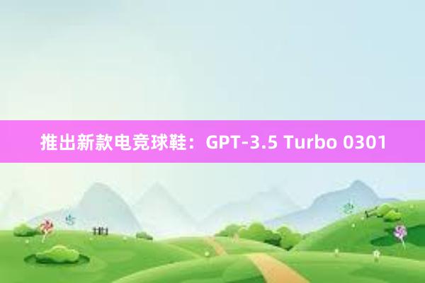 推出新款电竞球鞋：GPT-3.5 Turbo 0301