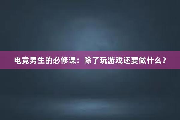 电竞男生的必修课：除了玩游戏还要做什么？