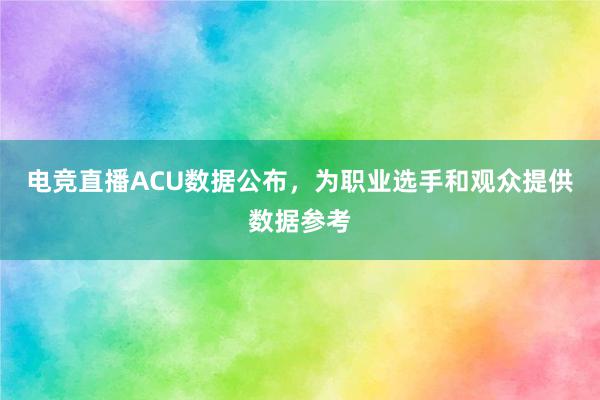 电竞直播ACU数据公布，为职业选手和观众提供数据参考