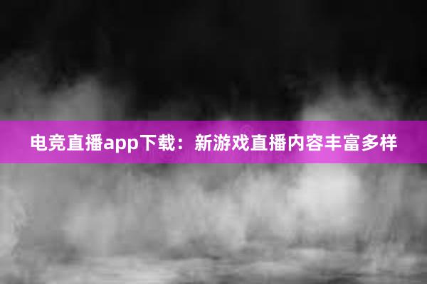 电竞直播app下载：新游戏直播内容丰富多样