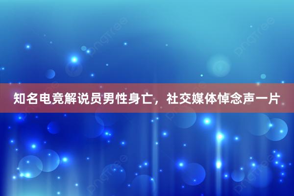 知名电竞解说员男性身亡，社交媒体悼念声一片