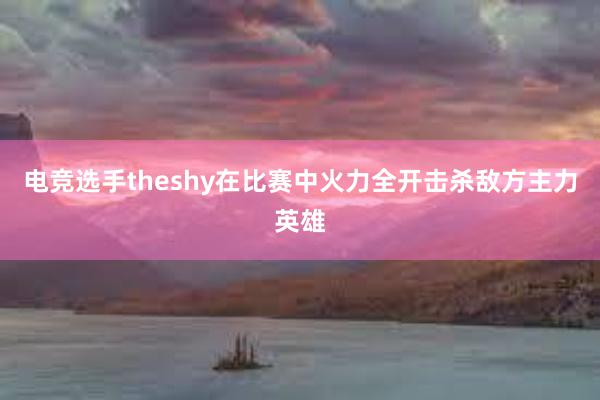 电竞选手theshy在比赛中火力全开击杀敌方主力英雄