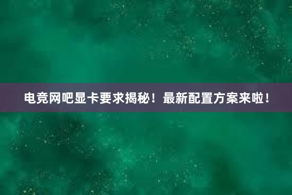 电竞网吧显卡要求揭秘！最新配置方案来啦！