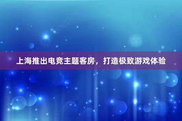 上海推出电竞主题客房，打造极致游戏体验