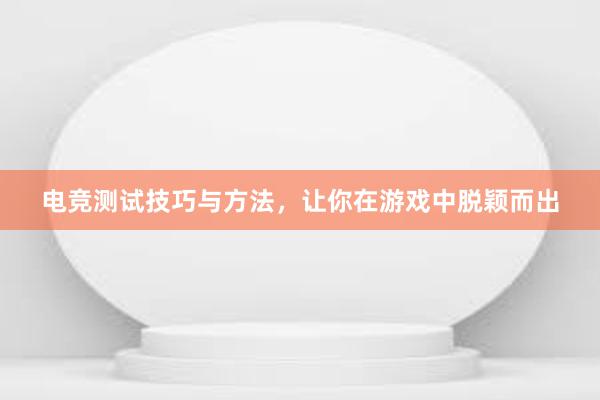 电竞测试技巧与方法，让你在游戏中脱颖而出